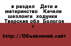  в раздел : Дети и материнство » Качели, шезлонги, ходунки . Тверская обл.,Бологое г.